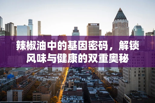辣椒油中的基因密码，解锁风味与健康的双重奥秘