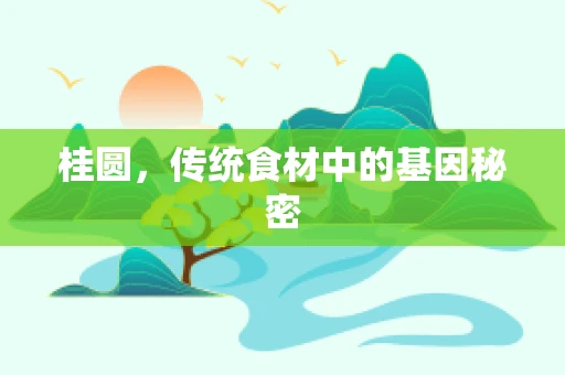 桂圆，传统食材中的基因秘密
