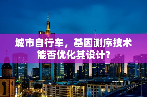 城市自行车，基因测序技术能否优化其设计？