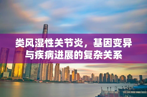 类风湿性关节炎，基因变异与疾病进展的复杂关系