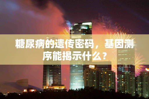 糖尿病的遗传密码，基因测序能揭示什么？