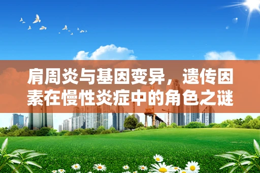 肩周炎与基因变异，遗传因素在慢性炎症中的角色之谜