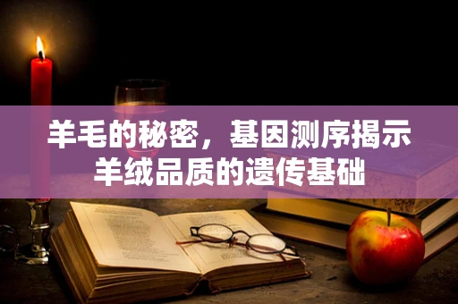 羊毛的秘密，基因测序揭示羊绒品质的遗传基础