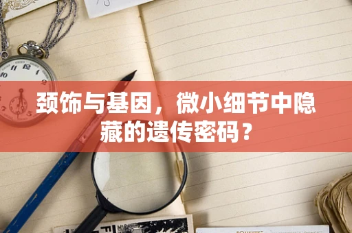颈饰与基因，微小细节中隐藏的遗传密码？