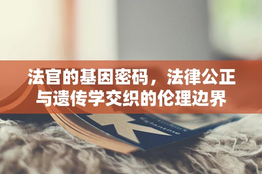 法官的基因密码，法律公正与遗传学交织的伦理边界
