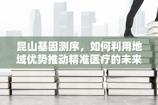 昆山基因测序，如何利用地域优势推动精准医疗的未来？