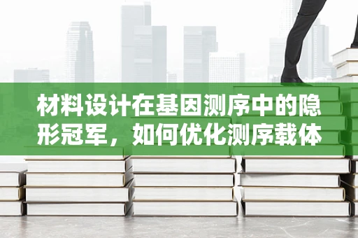 材料设计在基因测序中的隐形冠军，如何优化测序载体的稳定性与效率？