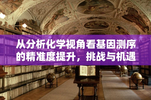 从分析化学视角看基因测序的精准度提升，挑战与机遇