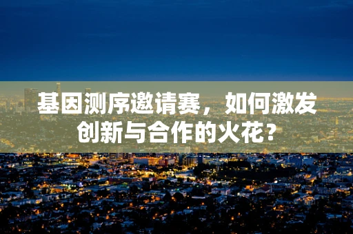 基因测序邀请赛，如何激发创新与合作的火花？