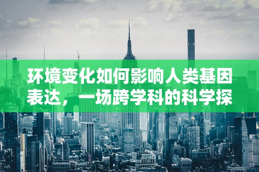 环境变化如何影响人类基因表达，一场跨学科的科学探索