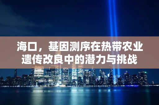 海口，基因测序在热带农业遗传改良中的潜力与挑战