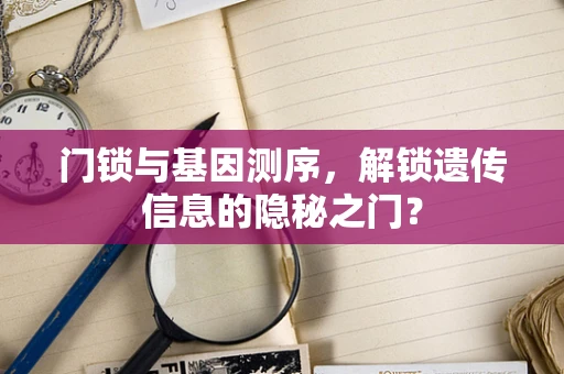 门锁与基因测序，解锁遗传信息的隐秘之门？