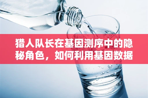 猎人队长在基因测序中的隐秘角色，如何利用基因数据精准追踪？