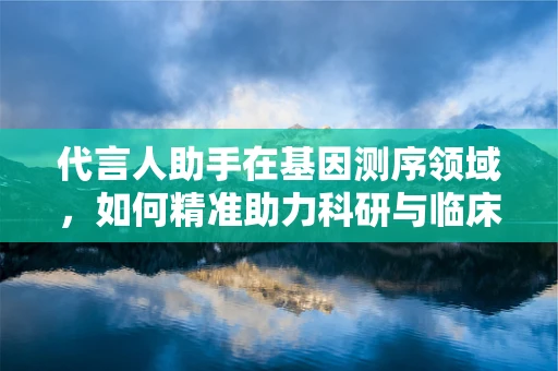 代言人助手在基因测序领域，如何精准助力科研与临床的桥梁？