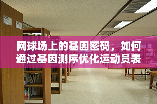 网球场上的基因密码，如何通过基因测序优化运动员表现？