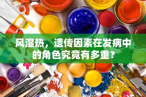 风湿热，遗传因素在发病中的角色究竟有多重？