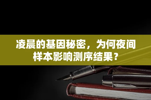 凌晨的基因秘密，为何夜间样本影响测序结果？