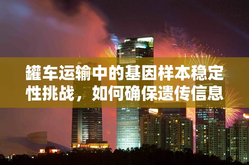 罐车运输中的基因样本稳定性挑战，如何确保遗传信息的准确传递？