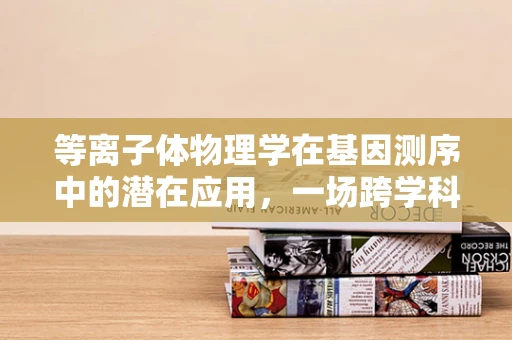等离子体物理学在基因测序中的潜在应用，一场跨学科的革命？