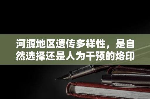 河源地区遗传多样性，是自然选择还是人为干预的烙印？