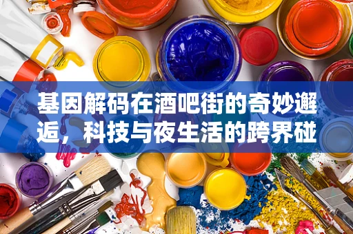 基因解码在酒吧街的奇妙邂逅，科技与夜生活的跨界碰撞？