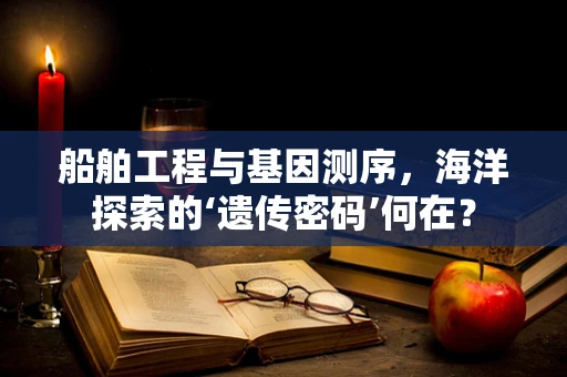 船舶工程与基因测序，海洋探索的‘遗传密码’何在？