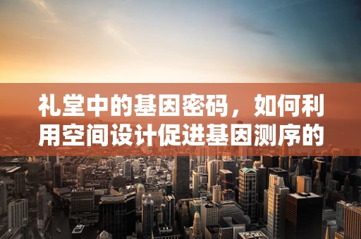礼堂中的基因密码，如何利用空间设计促进基因测序的交流与协作？