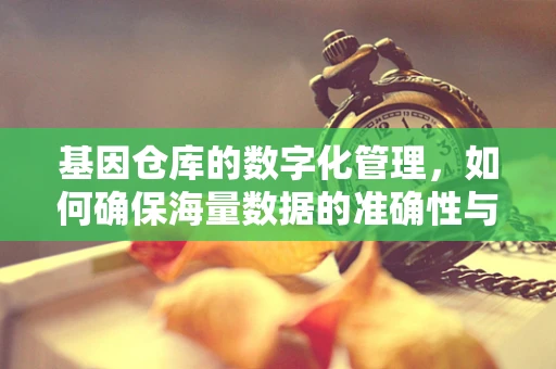 基因仓库的数字化管理，如何确保海量数据的准确性与可访问性？