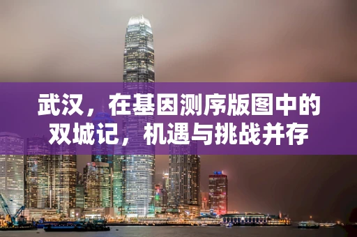 武汉，在基因测序版图中的双城记，机遇与挑战并存