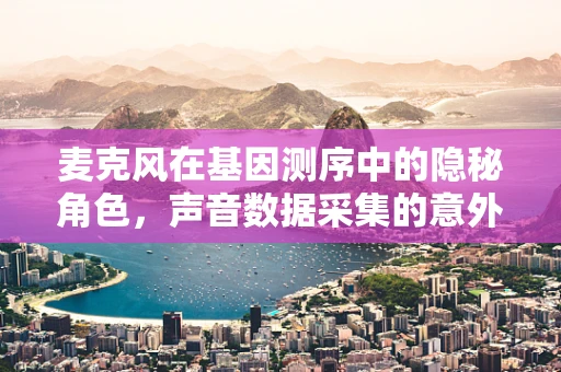 麦克风在基因测序中的隐秘角色，声音数据采集的意外应用？