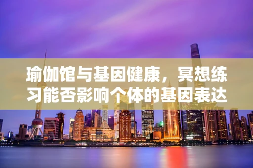 瑜伽馆与基因健康，冥想练习能否影响个体的基因表达？