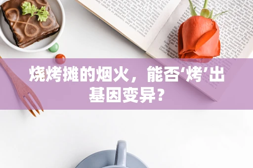 烧烤摊的烟火，能否‘烤’出基因变异？
