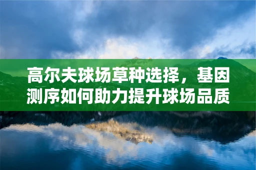 高尔夫球场草种选择，基因测序如何助力提升球场品质？