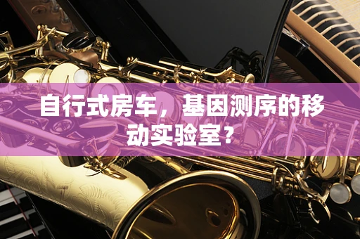 自行式房车，基因测序的移动实验室？