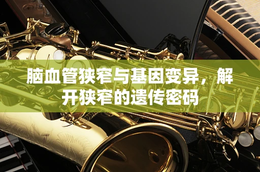脑血管狭窄与基因变异，解开狭窄的遗传密码