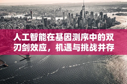 人工智能在基因测序中的双刃剑效应，机遇与挑战并存？