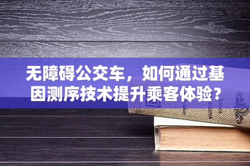 无障碍公交车，如何通过基因测序技术提升乘客体验？