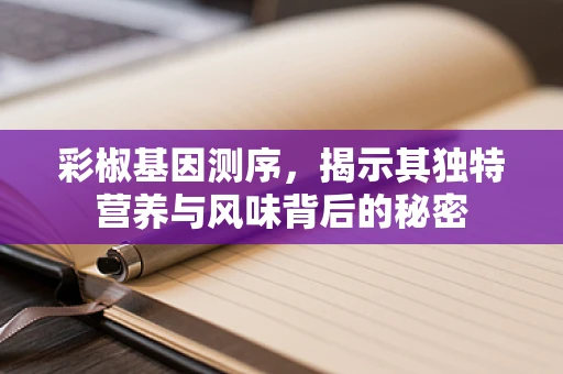 彩椒基因测序，揭示其独特营养与风味背后的秘密