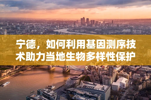 宁德，如何利用基因测序技术助力当地生物多样性保护？