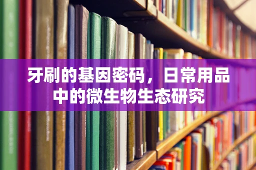 牙刷的基因密码，日常用品中的微生物生态研究