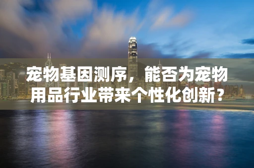宠物基因测序，能否为宠物用品行业带来个性化创新？