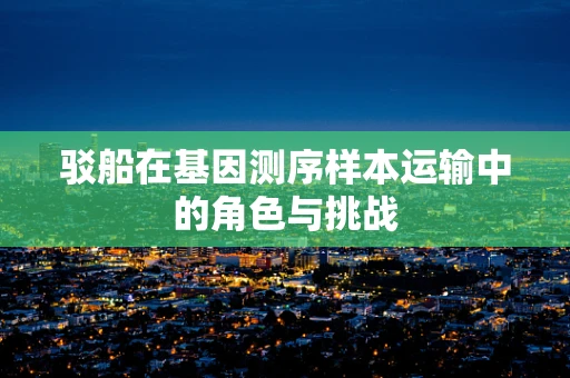 驳船在基因测序样本运输中的角色与挑战