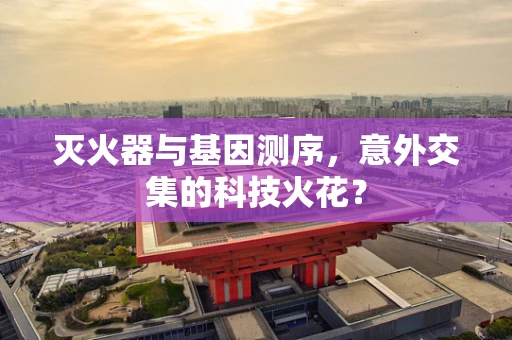 灭火器与基因测序，意外交集的科技火花？
