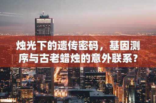 烛光下的遗传密码，基因测序与古老蜡烛的意外联系？