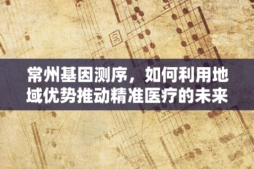 常州基因测序，如何利用地域优势推动精准医疗的未来？