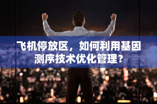 飞机停放区，如何利用基因测序技术优化管理？