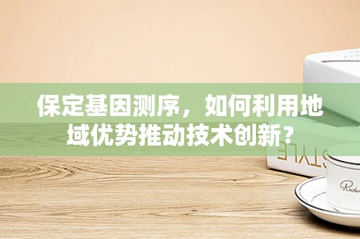 保定基因测序，如何利用地域优势推动技术创新？