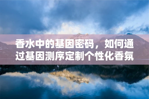 香水中的基因密码，如何通过基因测序定制个性化香氛？