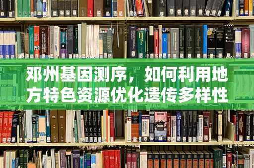 邓州基因测序，如何利用地方特色资源优化遗传多样性研究？