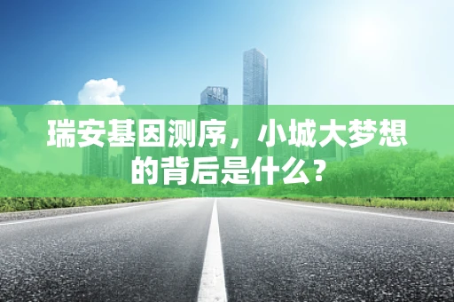 瑞安基因测序，小城大梦想的背后是什么？